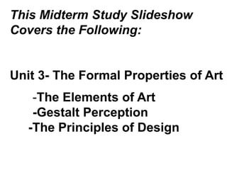 This Midterm Study Slideshow Covers the Following:Unit 3- The Formal Properties of Art		-The Elements of Art		-Gestalt Perception	  -The Principles of Design