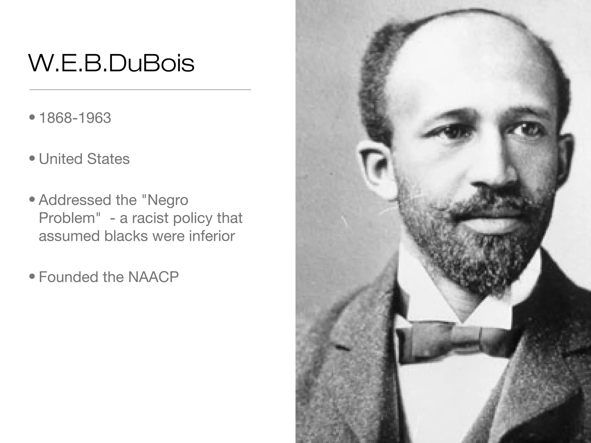 W.E.B.DuBois
• 1868-1963
• United States
• Addressed the "Negro
Problem" - a racist policy that
assumed blacks were inferior
• Founded the NAACP

 