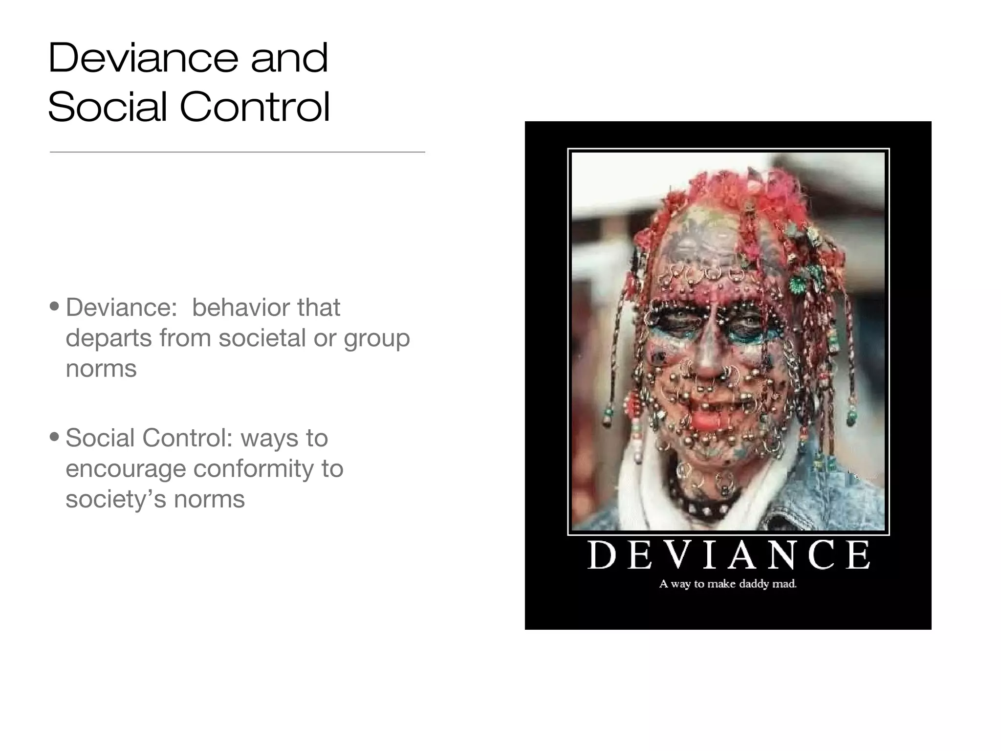 Deviance and
Social Control

• Deviance: behavior that
departs from societal or group
norms
• Social Control: ways to
encourage conformity to
society’s norms

 