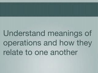 Understand meanings of
operations and how they
relate to one another
 