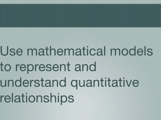 Use mathematical models
to represent and
understand quantitative
relationships
 