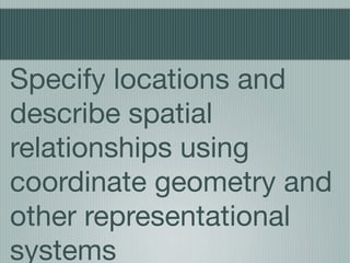 Specify locations and
describe spatial
relationships using
coordinate geometry and
other representational
systems
 