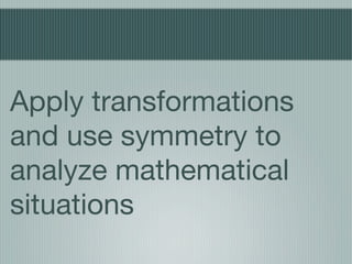 Apply transformations
and use symmetry to
analyze mathematical
situations
 