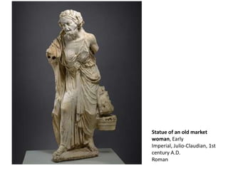 Statue of an old market
woman, Early
Imperial, Julio-Claudian, 1st
century A.D.
Roman
 