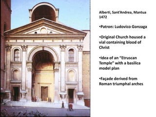 Alberti, Sant’Andrea, Mantua
1472

•Patron: Ludovico Gonzaga

•Original Church housed a
vial containing blood of
Christ

•Idea of an “Etruscan
Temple” with a basilica
model plan

•Façade derived from
Roman triumphal arches
 