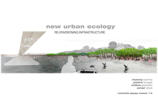 new urban ecology
  RE-ENVISIONING INFRASTRUCTURE




                                           manny barrios
                                            pedro borges
                                           milton garavito
                                               amar shah

                                  columbia gsapp msaud ‘10
 