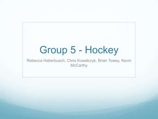 Group 5 - Hockey Rebecca Haberbusch, Chris Kowalczyk, Brian Towey, Kevin McCarthy 