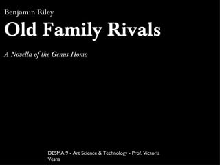 Benjamin Riley Old Family Rivals A Novella of the Genus Homo DESMA 9 - Art Science & Technology - Prof. Victoria Vesna 