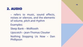 2. AUDIO
15
– refers to music, sound effects,
noises or silences, and the elements
of volume, pitch and rhythm
Examples:
Sleep Bank – Wolftooth
Upscotch – Jean-Thomas Cloutier
Nothing Stopping Us Now – Dan
Phillipson
 