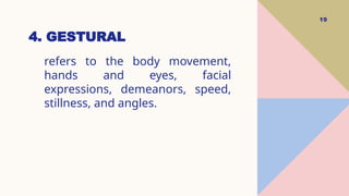 4. GESTURAL
19
refers to the body movement,
hands and eyes, facial
expressions, demeanors, speed,
stillness, and angles.
 