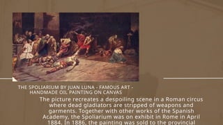 THE SPOLIARIUM BY JUAN LUNA - FAMOUS ART -
HANDMADE OIL PAINTING ON CANVAS
The picture recreates a despoiling scene in a Roman circus
where dead gladiators are stripped of weapons and
garments. Together with other works of the Spanish
Academy, the Spoliarium was on exhibit in Rome in April
1884. In 1886, the painting was sold to the provincial
 