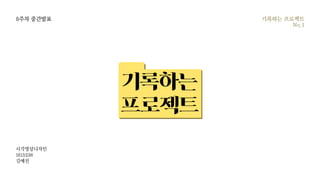 8주차 중간발표
시각영상디자인
1615236
김예진
기록하는 프로젝트
No.1
기록하는
프로젝트
8주차 중간발표
 