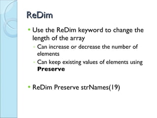 ReDim Use the ReDim keyword to change the length of the array Can increase or decrease the number of elements Can keep existing values of elements using  Preserve ReDim Preserve strNames(19) 