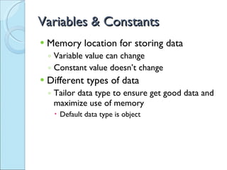 Variables & Constants Memory location for storing data Variable value can change Constant value doesn’t change Different types of data Tailor data type to ensure get good data and maximize use of memory Default data type is object 