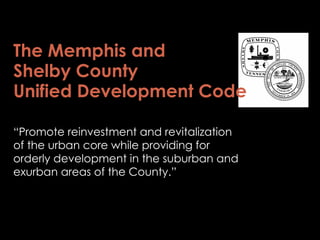 The Memphis and  Shelby County  Unified Development Code “ Promote reinvestment and revitalization of the urban core while providing for orderly development in the suburban and exurban areas of the County.” 