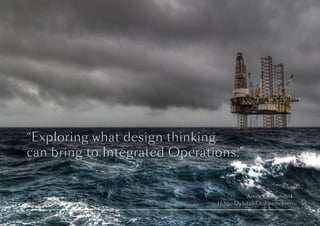 Amra Osmanovik
Hilde Dybdahl Johannessen
“Exploring what design thinking
can bring to Integrated Operations.”
 