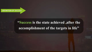 DEFINITION OF SUCCESS
“Success is the state achieved ,after the
accomplishment of the targets in life”
 