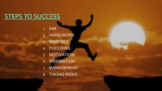 STEPS TO SUCCESS
1. AIM
2. HARD WORK
3. MIND SET
4. FOCUSING
5. MOTIVATION
6. INSPIRATION
7. MANAGEMENT
8. TAKING RISKS
 