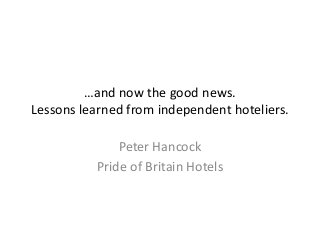…and now the good news.
Lessons learned from independent hoteliers.
Peter Hancock
Pride of Britain Hotels

 