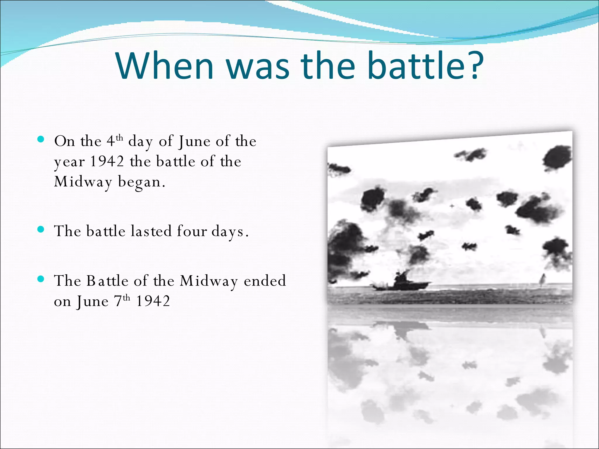 When was the battle? On the 4 th  day of June of the year 1942 the battle of the Midway began. The battle lasted four days. The Battle of the Midway ended on June 7 th  1942 