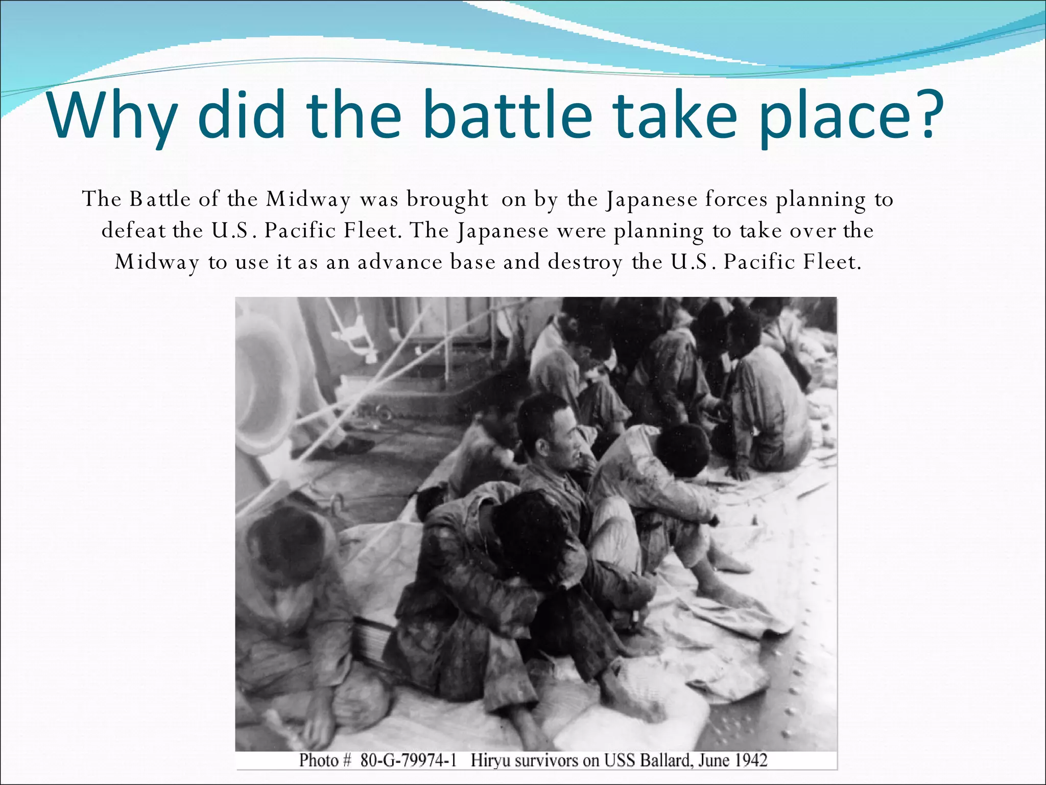 Why did the battle take place? The Battle of the Midway was brought  on by the Japanese forces planning to defeat the U.S. Pacific Fleet. The Japanese were planning to take over the Midway to use it as an advance base and destroy the U.S. Pacific Fleet. 