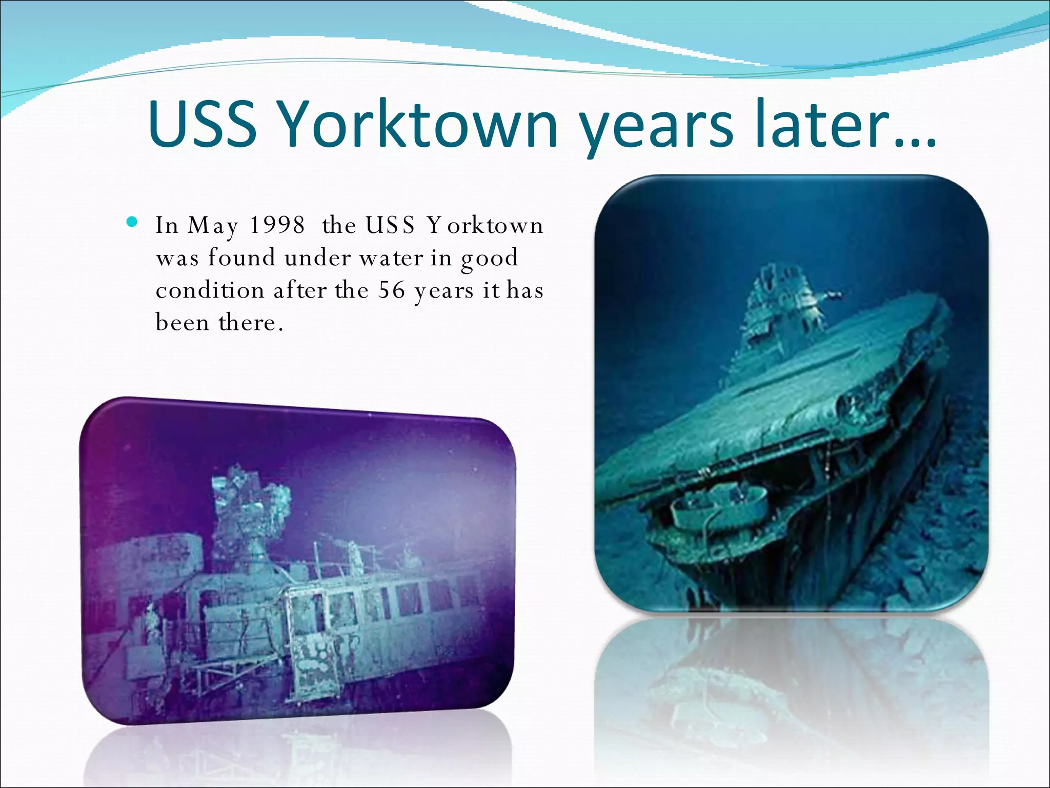 USS Yorktown years later… In May 1998  the USS Yorktown was found under water in good condition after the 56 years it has been there. 