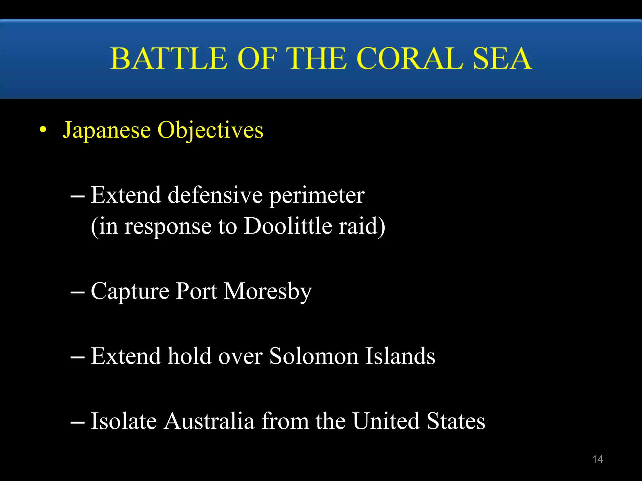 • Japanese Objectives
– Extend defensive perimeter
(in response to Doolittle raid)
– Capture Port Moresby
– Extend hold over Solomon Islands
– Isolate Australia from the United States
14
 