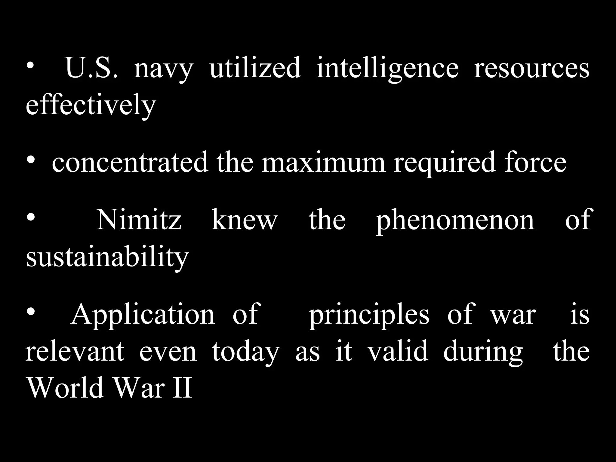• U.S. navy utilized intelligence resources
effectively
• concentrated the maximum required force
• Nimitz knew the phenomenon of
sustainability
• Application of principles of war is
relevant even today as it valid during the
World War II
 