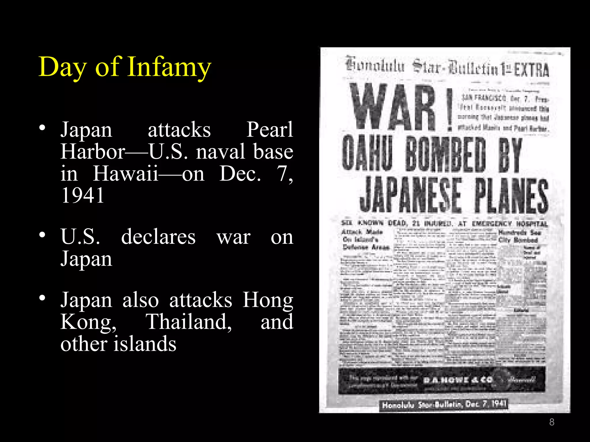 Day of Infamy
• Japan attacks Pearl
Harbor—U.S. naval base
in Hawaii—on Dec. 7,
1941
• U.S. declares war on
Japan
• Japan also attacks Hong
Kong, Thailand, and
other islands
8
 