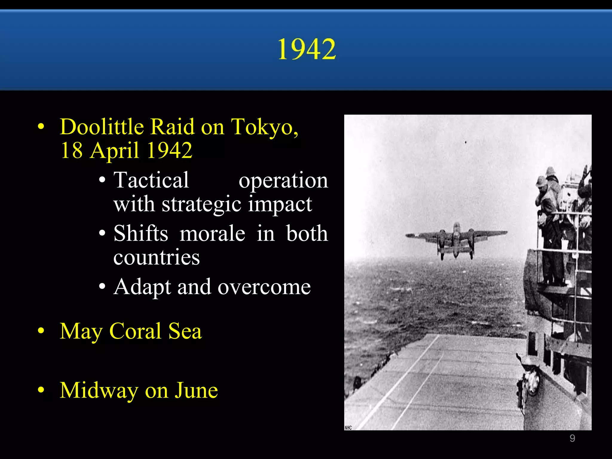 • Doolittle Raid on Tokyo,
18 April 1942
• Tactical operation
with strategic impact
• Shifts morale in both
countries
• Adapt and overcome
• May Coral Sea
• Midway on June
9
 