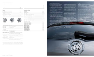 s tA N d A r d A N d AVA i L A b L E f E At u r E s / 2 6
                                                                                                                                                                                 iMPORTANT WORDS ABOuT THiS CATALOg.

                                                                                                                                                                                 Since some information may have been updated since            ASSEMBLY. Buick vehicles and their components are               FLEET ORDERS. Some standard content may be deleted




                                                                                                                                                            c x, c xL1, c xL 2
                                                                                                                                                                                 the time of printing (July 2010), please check with           assembled or produced by different operating units of           with fleet orders. See dealer for details.
                                                                                                                                                                                 your Buick dealer for complete details. Buick reserves        general Motors, its subsidiaries or suppliers to gM
                                                                                                                                                                                                                                                                                                               ENHANCE YOuR OWNERSHiP EXPERiENCE. The Owner
                                                                                                                                                                                 the right to lengthen or shorten the model year for           worldwide. We sometimes find it necessary to produce
                                                                                                                                                                                                                                                                                                               Center at My gMLink is an online service that helps you
                                                                                                                                                                                 any product for any reason, or to start and end model         Buick vehicles with different or differently sourced




                                                                                                c xL 1


                                                                                                         c xL 2
                                                                                                                                                                                                                                                                                                               make the most of your vehicle ownership.
                                                                                                                                                                                 years at different times.                                     components than originally scheduled. Since some




                                                                                         cx
                                                                                                                                                                                                                                               options may be unavailable when your vehicle is                 Sign up for e-mail reminders about service visits |
                                                                                                                                                                                 NEW-VEHiCLE LiMiTED WARR ANT Y. This warranty is
                                                                                                                                                                                                                                               assembled, we suggest that you verify that your vehicle         keep an online history of services performed | Read
                                                                                                                                                                                 for gM vehicles registered in the u.S.A. See your Buick
                                                                                                                                                                                                                                               includes the equipment you ordered or, if there are             your vehicle Owner’s Manual, warranty and more online |
W hE E L s                                                                                                        dim ENsioN s (iNchE s)                                         dealer for terms and conditions.
                                                                                                                                                                                                                                               changes, that they are acceptable to you.                       Receive the recall notices that apply only to your
p64 19" 15-spoke machined aluminum                                                       S       S        –       Wh EEL bAs E                             118.9                 A 5-year/100,000-mile (whichever comes first)                                                                                 vehicle | Watch do-it-yourself videos and much more.
                                                                                                                                                                                                                                               ENgiNES. Buick products are equipped with engines
                                                                                                                                                                                 Transferable Powertrain Limited Warranty plus Roadside
p6A 19" 9-spoke chrome-clad aluminum                                                      –      A        S       oVEr ALL LEN gth                         201.8                                                                               produced by gM Powertrain or other suppliers to                 Register today at mygmlink.com.
                                                                                                                                                                                 Assistance and Courtesy Transportation.
                                        1                                                                                                                                                                                                      gM worldwide. The engines in Buick products may
ppE 20" chrome-clad aluminum                                                              –      –       A        body Width                               79.0                                                                                                                                                gM, the gM logo, Buick, the Buick emblem, OnStar, the
                                                                                                                                                                                 Covered for 4 years/50,000 miles (whichever comes             also be used in other gM makes and models.
                                                                                                                                                                                                                                                                                                               OnStar emblem and the slogans, emblems, vehicle model
tirE sEA L A Nt A Nd iNf L At o r k i t                                                  S       –        –       oVEr ALL h Eight, With Lugg AgE r Ack    72.5                  first): The complete vehicle | Cosmetic corrosion resulting
                                                                                                                                                                                                                                               TR AiLERiNg AND OFF- ROAD DRiViNg iNFORM ATiON.                 names, vehicle body designs and other marks appearing
WhEEL Spare, compact, steel                                                              A       S        S                                                69.6                  from defects | Tires | Repairs made to correct any
                                                                                                                  oVEr ALL h Eight, W/o L ugg A gE r Ack                                                                                       Please go to buick.com and carefully review the vehicle         in this catalog are the trademarks and/or service marks
                                                                                                                                                                                 vehicle defect | Towing to your nearest Buick dealership
                                                                                                                                                                                                                                               Owner’s Manual for important safety information about           of general Motors, its subsidiaries, affiliates or licensors.
                                                                                                                  mi Nimum grou Nd c LEA r ANc E            8.4                  | No charge for most warranty repairs
                                                                                                                                                                                                                                               trailering or off-road driving in your vehicle.                 The XM name and related logos are registered trademarks
                                                                                                                  h EAd room, 1st ro W                     40.4                  Covered for 6 years/100,000 miles (whichever comes                                                                            of XM Satellite Radio, inc. Facebook is a registered
                                                                                                                                                                                                                                               A NOTE ABOuT CHiLD SAFET Y. Always use safety belts
                                                                                                                  h EAd room, 2 Nd ro W, With su Nroof     38.7                  first): Rust-through corrosion                                                                                                trademark of Facebook, inc. iPod is a registered trademark
                                                                                                                                                                                                                                               and the correct restraint for your child’s age and size.
                                                                                                                                                                                                                                                                                                               of Apple, inc. ©2010 general Motors. All rights reserved.
                                                                                                                  h EAd room, 2 Nd ro W, W/o su N roof     39.3                  AN iMPORTANT NOTE ABOuT ALTER ATiONS AND                      Even in vehicles equipped with the Passenger Sensing
                                                                                                                                                                                                                                                                                                               Litho in u.S.A., July 2010.
                                                                                                                                                                                 WARR ANTiES. installations or alterations to the original     System, children are safer when properly secured in
                                                                                                                  h EAd room, 3rd ro W                     37.7                  equipment vehicle (or chassis) as distributed by              a rear seat in the appropriate infant, child or booster seat.   To learn more about why goodwrench service is
                                                                                                                  shou Ld Er room, 1st ro W                62.0                  general Motors are not covered by the general Motors          Never place a rear-facing infant restraint in the front         the perfect companion for your Enclave, click on
        p 6 4 19 "                            p 6 A 19 "                              ppE 20"                                                                                    New-Vehicle Limited Warranty. The special body                seat of any vehicle equipped with a passenger air bag.          goodwrench.com.
                                                                                                                  shou Ld Er room, 2 Nd ro W               61.4                  company, assembler, equipment installer or upfitter is        See the Owner’s Manual and child safety seat instructions
                                                                                                                  shou Ld Er room, 3rd ro W                57.4                  solely responsible for warranties on the body or equipment    for more safety information.
s pE c i f i cAt i oN s A Nd c A pA citi E s                                                                                                                                     and any alterations (or any effect of the alterations)
                                                                                                                  hip room, 1st ro W                       57.4
                                                                                                                                                                                 to any of the parts, components, systems or assemblies
EN giNE t y pE                        3.6L VVT V-6 direct injection                                               hip room, 2 Nd ro W                      57.0                  installed by gM. general Motors is not responsible
hors E po W Er                        288 @ 6300 rpm                                                                                                                             for the safety or quality of design features, materials
                                                                                                                  hip room, 3rd ro W                       48.3
(hp @ rp m )                                                                                                                                                                     or workmanship of any alterations by such suppliers.
                                                                                                                  LE g room, 1st ro W                      41.3
tor Qu E                              270 lb-ft @ 3400 rpm
(Lb-ft @ r p m)                                                                                                   LE g room, 2 Nd ro W                     36.9

E pA- Esti m At Ed m p g              17 city/24 hwy FWD                                                          LE g room, 3rd ro W                      33.2
                                      16 city/22 hwy AWD

cArgo VoLumE (cu. ft.) 2              115 behind 1st-row seats with 2nd and 3rd row folded
                                      65.9 behind 2nd-row seat with 3rd row folded
                                      23.3 behind 3rd-row seat

s EAti N g cA pAc i t y               2/2/3 or 2/3/3 (front/middle/rear)

fuEL tAN k (A p p r o x . )           22 gallons

bA sE cu r b W E i g h t              4,780 CX, CXL FWD
                                      4,980 CX, CXL AWD

mAx. trA iL Er W Ei g h t 3           4,500-lbs rating with available Trailering
                                      Provision Package (2,000 lbs without package)



1 use  only gM-approved tire and wheel combinations. for important tire and wheel information, go to
 gmaccessorieszone.com or see your dealer for details.        2cargo and load capacity limited by weight and

 distribution.   3 Maximum trailer weight ratings are calculated assuming a base vehicle, except for any

 option(s) necessary to achieve the rating, plus driver. the weight of other optional equipment, passengers and
 cargo will reduce the maximum trailer weight your vehicle can tow. see your dealer for additional details.




s = standard      a = available    – = not available
 