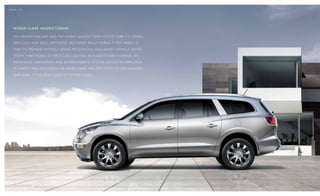 missioN / 02




    W o r L d - c L A s s VA L E d i c t o r i A N.

    we created enclave and the world quIcklY took notIce. sure It’s stYlIsh,

    spacIous and well appoInted. But what reallY earns It top Marks Is

    that It’s preMIuM wIthout BeIng pretentIous, and sMart wIthout BeIng

    stuffY three rows of fIrst- class seatIng In a quIettuned InterIor, an
          .

    IngenIous navIgatIon and entertaInMent sYsteM, an actIve approach
                                                 1



    to safetY and IntellIgent all-wheel drIve 1 are just a few of the qualItIes

    that Make It the new class of world class.




   1   optional equipment.
 