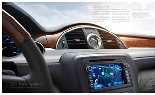 tEchNoLogy / 10


                                                                t h E b E s t m A p s d o N ‘ t f o L d.

                                                                Don’t let the art-deco-inspired analog        To navigate those roads, optional            1Map coverage available in the united states,
                                                                                                                                                           u.s. virgin Islands, puerto rico and canada.
                                                                quartz clock fool you. We gave Enclave        XM NAVTRAFFiC 2   incorporates real-time
                                                                                                                                                           2required XM radio and XM navtraffic monthly
                                                                all the latest technologies you need to       road conditions right into your NAV          subscriptions sold separately by XM after trial
                                                                find whatever you’re searching for. To help   screen, directing you around trouble         period. XM navtraffic only available in select
                                                                                                                                                           markets. certain real-time traffic data provided by
                                                                guide you, the available voice- and           spots and toward the most efficient route.   navteq. ©2010 navteq. for more information,
                                                                touch-screen activated DVD NAVigATiON         And while you’re on the road, keep your      see xmradio.com/navtraffic.
                                                                                                                                                           3go to gm.com/bluetooth to find out which
                                                                SYSTEM   1
                                                                             charts over 6 million miles      hands on the wheel thanks to BLuETOOTH 3
                                                                                                                                                           Bluetooth phones are compatible with the vehicle.
                                                                of North American roads.                      connectivity. So get ready, the adventure
                                                                                                              is about to begin.




         dvd nav system
          OFFERS OVER 6 MiLLiON MiLES OF NORTH AMERiCAN ROADS
 