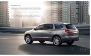 pErformANcE / 14




                    d o i N g m o r E W i t h m o r E.

                    In enclave, it’s all about the power of teamwork. Intricately tuned shift points make the 6-speed
                    automatic transmission one half of a high-tech powertrain. the other is a 288-hp 3.6l v-6 engine
                    with direct fuel injection and variable valve timing (vvt). together, they maximize performance
                    and efficiency, producing better highway fuel economy than any other eight-passenger crossover.1

                    the gearbox is specifically engineered for either enclave’s front-wheel- or all-wheel-drive
                    configurations. a sophisticated 32-bit control module monitors its operation and enables smooth
                    shifts even at high speeds to help minimize vibrations. and because we realize sometimes
                    you can’t wait, you can start enclave and activate climate controls (based on previous settings)
                    from nearly 200 feet away with a handy optional remote starter system.

                   1Based   on epa-est. 24 mpg hwy (fwd).




                                                                                                                        288-hp
                                                                                                                         3 . 6 L V V T V- 6 E N g i N E
 