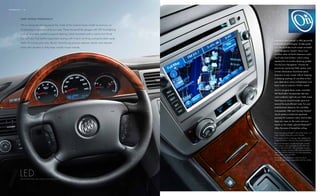 TecHnoloGY / 08




    T H e b e s T e AH is D o n ‘e r F o l DA l lY.
            TA k m T P n G s P T s n .

    Don’t let the art-deco-inspired analog            And to navigate those roads, optional
            we’ve designed and equipped the inside of the lucerne super model 1 around you, so
                                                                                map coverage available in the united states,
    clock fool you. We gave enclave all               Xm navTraffic 2 incorporates real-time            u.s. virgin Islands, puerto rico and canada.
             it’s pleasing to your eyes and your ears. there right jewel-like gauges with led backlighting
    the latest tech smarts you need to find   road conditions
                                                              are into your nAV
                                                                                                    2
                                                                                                        required xm radio and xm navtraffic monthly
           and an available leather-wrapped steering wheel accented with
    whatever you’re searching for. To help screen, directing you around trouble                 a walnut burl sold separately by xm after trial
                                                                                                   subscriptions finish.
                                                                                                        period. xm navtraffic only available in select
    guide you, the availablefind leather-appointed and toward the most efficient route. and markets. certain real-time traffic data provided by
           you will also voice- and           spots seating with french stitching           perforated suede
    touch-screen activated DVD navigation             And while you’re on the road, keep your           navteQ © 2010 navteQ. for more information,       lucerne is smart enough to offer personally
             insets. to arouse your ears, Buick’s Quiettuning process reduces, blocks and absorbs
                                                                                   see xmradio.com/navtraffic.
                                                                                                                                                          empowering technologies. To help guide
    System offers nearly 7 million miles
           1
                                                      hands on the wheel thanks to Bluetooth
                                                                             3


    of northnoise androads.
             American vibration      to help keep outside noises you won’t know
                                                connectivity. Soon, outside.
                                                                                                    3
                                                                                                        go to gm.com/bluetooth to find out which Blue-    you, the available touch-screen-activated
                                                                                                        tooth phones are compatible with the vehicle.
                                                      where the time went.                                                                                DVD navigation System1 charts over
                                                                                                                                                          6 million miles of north American roads.
                                                                                                                                                          You’ll also find OnStar,2 which comes
                                                                                                                                                          standard for six months, featuring guided
                                                                                                                                                          Turn-by-Turn navigation. choose the
                                                                                                                                                          previously mentioned nAV system, and
                                                                                                                                                          OnStar Destination Download sends
                                                                                                                                                          directions to your screen without stopping
                                                                                                                                                          or entering anything. Or use enav to find
                                                                                                                                                          your destination online at mapQuest® and
                                                                                                                                                          have it sent to lucerne’s OnStar system.

                                                                                                                                                          And to navigate those roads, available
                                                                                                                                                          Xm navTraffic3 incorporates real-time
                                                                                                                                                          road conditions right into your nAV screen,
                                                                                                                                                          directing you around trouble spots and
                                                                                                                                                          toward the most efficient route. For your
                                                                                                                                                          entertainment pleasure, the available
                                                                                                                                                          nine-speaker, 280-watt Harman kardon®
                                                                                                                                                          sound system is tuned and equalized
                                                                                                                                                          precisely for lucerne’s cabin. And to help
                                                                                                                                                          keep your eyes on the road, and your
                                                                                                                                                          hands on the wheel, optional Bluetooth®4
                                                                                                                                                          offers the ease of hands-free calling.

                                                                                                                                                         1 map  coverage available in the united states, u.s.
                                                                                                                                                          virgin Islands, puerto rico and canada.
                                                                                                                                                         2 visit
                                                                                                                                                               onstar.com for coverage map, details and
                                                                                                                                                          system limitations. services vary with conditions.
                                                                                                                                                         3 required xm radio and xm navtraffic monthly
                                                                                                                                                          subscriptions sold separately by xm after trial
                                                                                                                                                          period. xm navtraffic only available in select
                                                                                                                                                          markets. certain real-time traffic data provided by
                                                                                                                                                          navteQ. ©2010 navteQ. for more information,
                                                                                                                                                          see xmradio.com/navtraffic.
                                                                                                                                                         4 go to gm.com/bluetooth to find out which
                                                                                                                                                          Bluetooth phones are compatible with the vehicle.




           led
            BAckligHTing On JeWel-like gAugeS
 