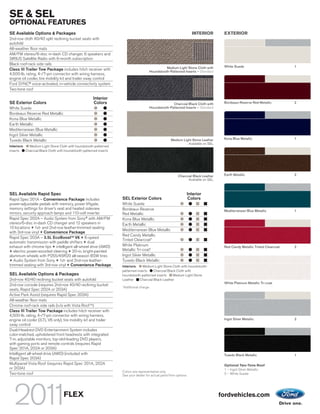 SE & SEL
OPTIONAL FEATURES
SE Available Options & Packages                                                                                       INTERIOR        EXTERIOR
2nd-row cloth 40/40 split reclining bucket seats with
autofold
All-weather floor mats
AM/FM stereo/6-disc in-dash CD changer, 6 speakers and
SIRIUS Satellite Radio with 6-month subscription
Black roof-rack side rails
                                                                                                    Medium Light Stone Cloth with     White Suede                           1
Class III Trailer Tow Package includes hitch receiver with                                Houndstooth-Patterned Inserts – Standard
4,500-lb. rating, 4-/7-pin connector with wiring harness,
engine oil cooler, tire mobility kit and trailer sway control
Ford SYNC® voice-activated, in-vehicle connectivity system
Two-tone roof

                                                       Interior
SE Exterior Colors                                     Colors                                           Charcoal Black Cloth with     Bordeaux Reserve Red Metallic         2
White Suede                                                                               Houndstooth-Patterned Inserts – Standard
Bordeaux Reserve Red Metallic
Kona Blue Metallic
Earth Metallic
Mediterranean Blue Metallic
Ingot Silver Metallic
                                                                                                       Medium Light Stone Leather     Kona Blue Metallic                    1
Tuxedo Black Metallic
                                                                                                                 Available on SEL
Interiors:   Medium Light Stone Cloth with houndstooth-patterned
inserts    Charcoal Black Cloth with houndstooth-patterned inserts




                                                                                                            Charcoal Black Leather    Earth Metallic                        2
                                                                                                                  Available on SEL



SEL Available Rapid Spec                                                                                          Interior
Rapid Spec 201A – Convenience Package includes                       SEL Exterior Colors                          Colors
power-adjustable pedals with memory, power liftgate,                 White Suede
memory settings for driver’s seat and heated sideview                Bordeaux Reserve                                                 Mediterranean Blue Metallic           1
mirrors, security approach lamps and 110-volt inverter               Red Metallic
Rapid Spec 202A – Audio System from Sony® with AM/FM                 Kona Blue Metallic
stereo/6-disc in-dash CD changer and 12 speakers in                  Earth Metallic
10 locations + 1st- and 2nd-row leather-trimmed seating
                                                                     Mediterranean Blue Metallic
with 3rd-row vinyl + Convenience Package
                                                                     Red Candy Metallic
Rapid Spec 203A – 3.5L EcoBoostTM V6 + 6-speed
                                                                     Tinted Clearcoat1
automatic transmission with paddle shifters + dual
exhaust with chrome tips + intelligent all-wheel drive (AWD)         White Platinum                                                   Red Candy Metallic Tinted Clearcoat   2
+ electric power-assisted steering + 20-in. bright-painted           Metallic Tri-coat1
aluminum wheels with P255/45R20 all-season BSW tires                 Ingot Silver Metallic
+ Audio System from Sony + 1st- and 2nd-row leather-                 Tuxedo Black Metallic
trimmed seating with 3rd-row vinyl + Convenience Package             Interiors:    Medium Light Stone Cloth with houndstooth-
                                                                     patterned inserts    Charcoal Black Cloth with
SEL Available Options & Packages                                     houndstooth-patterned inserts    Medium Light Stone
2nd-row 40/40 reclining bucket seats with autofold                   Leather     Charcoal Black Leather
                                                                                                                                      White Platinum Metallic Tri-coat
2nd-row console (requires 2nd-row 40/40 reclining bucket             1
                                                                         Additional charge.
seats, Rapid Spec 202A or 203A)
Active Park Assist (requires Rapid Spec 203A)
All-weather floor mats
Chrome roof-rack side rails (n/a with Vista Roof TM)
Class III Trailer Tow Package includes hitch receiver with
4,500-lb. rating, 4-/7-pin connector with wiring harness,
engine oil cooler (3.7L V6 only), tire mobility kit and trailer                                                                       Ingot Silver Metallic                 2
sway control
Dual-Headrest DVD Entertainment System includes
color-matched, upholstered front headrests with integrated
7-in. adjustable monitors, top-slot-loading DVD players,
with gaming ports and remote controls (requires Rapid
Spec 201A, 202A or 203A)
Intelligent all-wheel drive (AWD) (included with                                                                                      Tuxedo Black Metallic                 1
Rapid Spec 203A)
Multipanel Vista Roof (requires Rapid Spec 201A, 202A                                                                                 Optional Two-Tone Roof
or 203A)                                                                                                                              1 – Ingot Silver Metallic
                                                                     Colors are representative only.
Two-tone roof                                                        See your dealer for actual paint/trim options.                   2 – White Suede




                                    FLEX                                                                                             fordvehicles.com
 