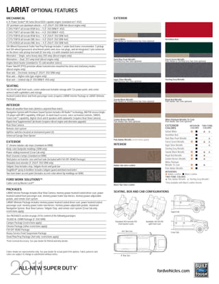 LARIAT OPTIONAL FEATURES
MECHANICAL                                                                                                 EXTERIOR
6.7L Power Stroke® V8 Turbo Diesel B20-capable engine (standard on F-450)
20" premium cast-aluminum wheels — 4 (F-250/F-350 SRW 4x4 diesel engine only)
LT245/75R17 all-terrain BSW tires — 5 (F-350 DRW/F-450)
LT245/75R17 all-terrain OWL tires — 4 (F-350 DRW/F-450)
LT275/70R18 all-terrain BSW tires — 4 (F-250/F-350 SRW 4x4)
LT275/70R18 all-terrain OWL tires — 4 (F-250/F-350 SRW 4x4)                                                Oxford White                                             Vermillion Red
                                                                                                           Pale Adobe or Sterling Grey Two-Tone optional
LT275/65R20 all-terrain OWL tires — 4 (F-250/F-350 SRW 4x4)
5th-Wheel/Gooseneck Trailer Tow Prep Package includes 1 under-bed-frame crossmember, 5 pickup
bed 5th-wheel/gooseneck attachment points and close-out plugs, and an integrated 7-pin connector
on the driver-side pickup bed wall (8' box only; n/a with stowable bed extender)
Alternator — Single, extra-heavy-duty 200-amp (diesel engine only)
Alternators — Dual, 357-amp total (diesel engine only)                                                     Dark Blue Pearl Metallic                                 Forest Green Metallic
                                                                                                           Sterling Grey Two-Tone optional                          Pale Adobe or Sterling Grey Two-Tone optional
Engine block heater (standard in 15 cold-weather states)
Power TakeOff (PTO) provision allows transmission-mounted live drive and stationary modes
(diesel engine only)
Rear axle — Electronic-locking (F-250/F-350 SRW only)
Rear axle — Higher-ratio (gas engine only)
Rear axle — Limited-slip (F-350 DRW/F-450 only)                                                            Ingot Silver Metallic                                    Sterling Grey Metallic
                                                                                                           Sterling Grey Two-Tone optional

SEATING
40/20/40 split front seats, center underseat lockable storage with 12v power point, and center
armrest with cupholders and storage
Heated/cooled driver and front-passenger seats (requires LARIAT Interior Package or LARIAT Ultimate
Package)                                                                                                   Tuxedo Black Metallic                                    Royal Red Metallic
                                                                                                           Pale Adobe or Sterling Grey Two-Tone optional            Pale Adobe Two-Tone optional
INTERIOR
Black all-weather floor mats (deletes carpeted floor mats)
Navigation System with Premium Sound System includes HD Radio TM technology, AM/FM stereo/single-
CD player with MP3 capability, USB port, in-dash touch screen, voice-activated controls, SIRIUS
Travel Link TM capability, digital clock and 8 speakers with subwoofer (requires Rear View Camera)
                                                                                                           Golden Bronze Metallic                                   White Platinum Metallic Tri-Coat
Rapid-Heat Supplemental Cab Heater (requires diesel engine and alternator upgrade)                         Pale Adobe Two-Tone optional                             Pale Adobe Two-Tone optional
Rear View Camera                                                                                                                                                    EXTERIOR                        INTERIOR      TWO-TONE
Remote start system                                                                                                                                                 COLORS                           COLORS        COLORS

Upfitter switches located on instrument panel (4)                                                                                                                   Oxford White
Universal Garage Door Opener                                                                                                                                        Vermillion Red
                                                                                                                                                                    Dark Blue Pearl Metallic
                                                                                                           Pale Adobe Metallic (restrictions apply)
EXTERIOR                                                                                                                                                            Forest Green Metallic
5" chrome tubular cab steps (standard on DRW)                                                              INTERIOR                                                 Ingot Silver Metallic
Body-color bodyside moldings (SRW only)                                                                                                                             Sterling Grey Metallic
Power-sliding moonroof (Crew Cab only)                                                                                                                              Tuxedo Black Metallic
Roof clearance lamps (standard on DRW)                                                                                                                              Royal Red Metallic
Skid plates on transfer case and fuel tank (included with FX4 OFF-ROAD Package)                                                                                     Golden Bronze Metallic
Stowable bed extender (F-250/F-350 SRW only)                                                                                                                        White Platinum
                                                                                                           Adobe Two-tone Leather                                   Metallic Tri-coat
Tailgate Step includes step, Tailgate Assist and grab bar
                                                                                                                                                                    Pale Adobe Metallic
ToughBed® spray-in bedliner includes tailgate guard and black bed bolts1
                                                                                                                                                                    INTERIORS:
Two-tone lower-accent paint (includes accent-color wheel-lip moldings on SRW)                                                                                         Adobe Leather     Black Leather
                                                                                                                                                                    TWO-TONE COLORS:
FORD WORK SOLUTIONSTM                                                                                                                                                 Pale Adobe Metallic    Sterling Grey Metallic1
                                                                                                                                                                    1
Cable Lock by Master Lock®1                                                                                                                                             Only available with Black Leather interior.
                                                                                                           Black Two-Tone Leather

PACKAGES
LARIAT Interior Package includes Rear View Camera, memory power heated/cooled driver seat, power           SEATING, BOX AND CAB CONFIGURATIONS
heated/cooled front-passenger seat, memory power trailer tow mirrors, memory power-adjustable
pedals, and remote start system
LARIAT Ultimate Package includes memory power heated/cooled driver seat; power heated/cooled
passenger seat; memory power trailer tow mirrors; memory power-adjustable pedals; moonroof;
Navigation System; Rear View Camera; Tailgate Step; and remote start system (Crew Cab only;
restrictions apply)                                                                                                                                                          SuperCab
See PACKAGES section on page 24 for content of the following packages:
10,000-lb. GVWR Package (F-350 SRW)
                                                                                                            Standard 40/console/40             Available 40/20/40
Camper Package (restrictions apply)                                                                            front bucket seats                split front seat
Chrome Package (other restrictions apply)
FX4 OFF-ROAD Package
                                                                                                                    6¾' Box Size                                             Crew Cab
Heavy-Service Front Suspension Package
Snow Plow Prep Package (4x4 only; restrictions apply)
1
    Ford Licensed Accessory. See your dealer for limited warranty details.



Colors shown are representative only. See your dealer for actual paint/trim options. Fabric patterns and
colors are subject to change or substitution without notice.
                                                                                                                   8' Box Size



                                                                               ®
                 ALL-NEW SUPER DUTY                                                                                                                        fordvehicles.com
 