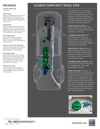 PACKAGES                                           CLEANEST SUPER DUTY® DIESEL EVER
10,000-lb. GVWR Package
(F-350 SRW)                                                                The all-new Ford 6.7L Power Stroke®
                                                                           V8 Turbo Diesel engine uses industry-
Camper Package
                                                                           proven technology and innovative Ford
Includes front springs upgrade (unless maximum
springs have been computer-selected as                                     strategies to meet the latest federal
included equipment), rear stabilizer bar (SRW),                            emissions standards to reduce nitrogen
slide-in-camper certification and auxiliary rear
                                                                           oxide (NOx) levels by more than 80%
springs on F-250
                                                                           compared to previous regulations.
Chrome Package
Includes chrome exhaust tip, chrome tow hooks,                             COMBUSTION EFFICIENCY: The
unique chrome mirror caps, chrome cargo tie-                               process begins in the engine, where
down hooks, and 6” chrome angular step bars                                combustion is optimized to help reduce
(requires PowerScope TM mirrors; SuperCab and
Crew Cab only; other restrictions apply)                                   emissions from the start.

FX4 OFF-ROAD Package                                                       CLEANING AND HEATING: When
Includes transfer case and fuel tank skid                                  the exhaust stream enters the
plates, Hill Descent Control (SRW only),                                   Diesel Oxidation Catalyst (DOC), the
Rancho® shocks and FX4 OFF-ROAD box decals
                                                                           hydrocarbons in it are converted and
(restrictions apply)
                                                                           oxidized into water and carbon dioxide.
Heavy-Service Front Suspension Package                                     Then things start heating up.
Includes front springs upgrade (unless maximum
springs have been computer-selected as                                     KNOCKING OUT THE NOx: Next, the
included equipment; restrictions apply)                                    exhaust stream is dosed with Diesel
                                                                           Exhaust Fluid (DEF), a mixture of urea
Power Equipment Group
                                                                           and water. In the process, the NOx in
Includes power door locks and front windows
(plus rear on Crew Cab) with one-touch-down                                the exhaust stream is converted into
driver-window feature, heated sideview mirrors,                            inert nitrogen and water.
accessory delay, remote keyless entry with
2 integrated keyhead transmitter remotes,
                                                                           SCRUBBING AWAY THE SOOT: Finally,
and perimeter anti-theft alarm
                                                                           the Diesel Particulate Filter (DPF) traps
Snow Plow Prep Package                                                     any remaining soot, which is then
Includes computer-selected springs for                                     periodically burned away.
snow plow application and extra-heavy-duty
alternator with diesel engine only (4x4 only;                              DOING YOUR PART: The fluid in the
restrictions apply)
                                                                           5-gallon DEF reservoir is approximately
                                                                           consumed over the course of each oil
                                                                           change interval. To help make it easy
                                                                           for you to refill, the blue DEF fill cap is
                                                                           located right next to your green diesel
                                                                           fuel cap. The message center alerts you
                                                                           when there’s about 800 miles worth of
                                                                           DEF remaining. Ford-approved DEF can
                                                                           be purchased from your Ford Dealer or
                                                                           other authorized retailers.




                                                   ®
            ALL-NEW SUPER DUTY                                                   fordvehicles.com
 