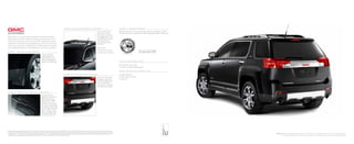 Make Terrain your very own with available accessories created
specifically to match its distinctive style, as well as yours. All of
these items have been tested to meet GMC’s original equipment
standards for performance and appearance. Their cost can be ap-
plied to your purchase, installed by your GMC dealer and covered
under GM’s New-Vehicle Limited Warranty.1
Just ask your dealer.
Custom-molded
splash guards fit
directly behind the
wheels. Rear guards
feature the GMC logo.
G MC t e r r a in
NOTE: When using this logo, you must include the following information as a legal disclosure:
©[YEAR] General Motors. All rights reserved. GMC is a registered trademark of General Motors.
NOTE: When using this logo in a
bleed configuration, logo “brick”
bleeds off the right side of page
from the dashed line. Final size of
the “brick” should be equal to the
width of the “G.”
Minimum logo size: 3/8 high.
(Dashed line does not print.)
f igu r e 1 : m o l d e d sp l a sh gu a r ds
f igu r e 5 : a c c e ss o r y wh e e l3
Carry a load on the
roof of your Terrain
with these roof-mount-
ed luggage cross rails
that add both function
and style and can
accommodate up to
220 lbs.2
Also shown:
• Chrome mirror covers
• Chrome door handles
This Hitch Trailering
Package comes with
a hitch assembly that
mounts directly to
your vehicle. Includes
the trailering harness.
These precision-
designed mats fit the
floor exactly. Their
deep-ribbed pattern
collects rain, mud,
snow and other debris
for easy cleaning. Nibs
on the back help keep
them in place. Avail-
able in Ebony with an
embossed GMC logo
on front mats only.
1
GM Accessories permanently installed at the time of new-vehicle delivery are covered under the New-Vehicle Limited Warranty. If installed after delivery, coverage (parts and labor) is for the balance of the new-vehicle
warranty or a minimum of 12 months/12,000 miles, whichever comes first. GM Accessories not requiring installation or purchased over the counter carry a 12-month limited warranty (parts only). Does not apply to
licensed products. 2
Cargo and load capacity limited by weight and distribution. 3
Use only GM-approved tire and wheel combinations. Unapproved combinations may change the vehicle’s performance characteristics. For
approved tire and wheel combinations and other important information, go to gmaccessorieszone.com or see your dealer for details.
f igu r e 2 : P REM I U M ALL - W EAT H ER FLOOR MAT S
f igu r e 3 : ROOF RACK CRO S S RA I L PACKA G E
f igu r e 4 : hi t c h t r a i l e r ing pa c k a g e
p r o t e c t i o n pa c k a g e ( vqg )
• All-weather floor mats
• Custom molded splash guards
c a r g o c o nv e ni e n c e pa c k a g e ( vqR )
• Cargo organizer
• Cargo security shade
• Cargo net
lf671 19 Cast- chrome
six-spoke wheel (sed)
Roll with the best. This custom wheel features a brilliant, durable
chrome finish, and is available with matching lugs and GMC center caps.
terrain SLT-2 IN carbon black metallic SHOWN WITH AVAILABLE DEALER-INSTALLED accessories:
19 Cast-chrome wheels, roof rack cross rail package and hitch trailering package
 