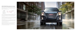 1
EPA-estimated 32 hwy mpg. Based on GM 2010 Compact SUV-Crossover segment. 2
Cargo and load capacity limited by weight and distribution.
3
Go to onstar.com for details and system limitations. Services vary with conditions.
2
GOINGTHEEXTRAMILETOMAKETHEMOSTOUTOFEVERYINCH.
Every inch of Terrain challenges the notion of what an SUV can be. It has the best
highway fuel economy in its class1
at 32 highway miles per gallon, and fits into smaller
garages and tighter parking spaces with ease. Terrain also rewards you with big-SUV
comfort, professional-grade capability and bold GMC styling—it’s the very definition
of efficiency without compromise.
terrain slt-2 in carbon black metallic SHOWn WITH AVAILABLE EQUIPMENT
Terrain offers class-leading highway fuel economy without sacrificing performance. Equipped
with a 2.4L I-4, Terrain offers 32 EPA-estimated highway miles per gallon, and can go up to
600 highway miles on a single tank of gas. At 182 horsepower and 172 lb-ft of torque, the
engine delivers responsive power when you need it for a confident driving experience.
b ig suv c o m f o r t
Terrain features the head and leg room of a full-sized SUV. To make the most of available
interior space, its clever MultiFlex rear seat slides to create 39.9 inches of class-leading
rear leg room, and can even recline for rear passenger comfort. The seatbacks also fold
down to create nearly 64 cubic feet of available cargo space.2
BOL D g m c S T Y L I N G
Terrain takes a strong stance worthy of its professional-grade heritage—with squared-off
corners, flared fenders, a prominent chrome surround grille and projector-beam head-
lamps mounted in large, rectangular chrome housings. What you get is plenty of bold
styling and a commanding view of the road.
H e l p wh e n y o u n e e d i t m o s t
Every Terrain offers a six-month trial subscription to OnStar Directions  Connections.3
Whether you’re lost, stranded, involved in a crash or your vehicle’s been stolen, an
OnStar Advisor is there to get you whatever help you need, 24 hours a day.
E f f i c i e n c y, S t y l ing a nd F l e x i b i l i t y
32
18.8
600
HWY
EPA-EST.
MPG
approx.
gallon tank
up to
hwy miles
f igu r e 1 : in t e l l ig e n t p e r f o r m a n c e
 