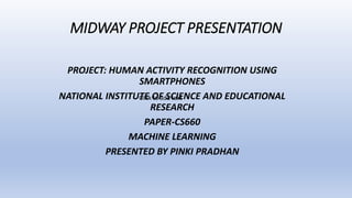 MIDWAY PROJECT PRESENTATION
PROJECT: HUMAN ACTIVITY RECOGNITION USING
SMARTPHONES
NATIONAL INSTITUTE OF SCIENCE AND EDUCATIONAL
RESEARCH
PAPER-CS660
MACHINE LEARNING
PRESENTED BY PINKI PRADHAN
Click to add text
 