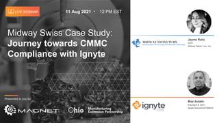 LIVE WEBINAR 11 Aug 2021 12 PM EST
Max Aulakh
President & CEO
Ignyte Assurance Platform
Midway Swiss Case Study:
Journey towards CMMC
Compliance with Ignyte
Jayme Rahz
CEO
Midway Swiss Turn, Inc.
Presented to you by:
 
