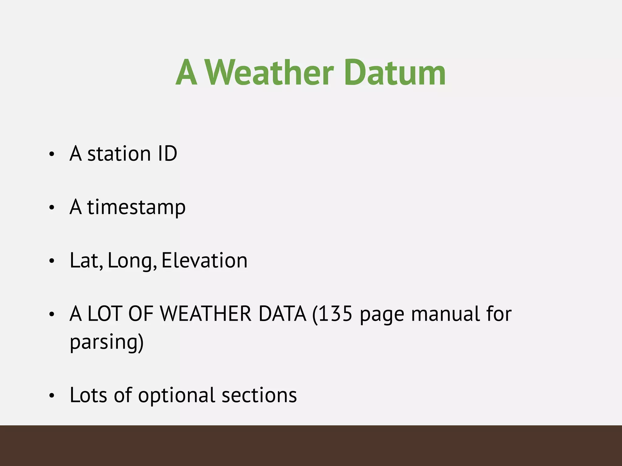 A Weather Datum
• A station ID
• A timestamp
• Lat, Long, Elevation
• A LOT OF WEATHER DATA (135 page manual for
parsing)
• Lots of optional sections
 