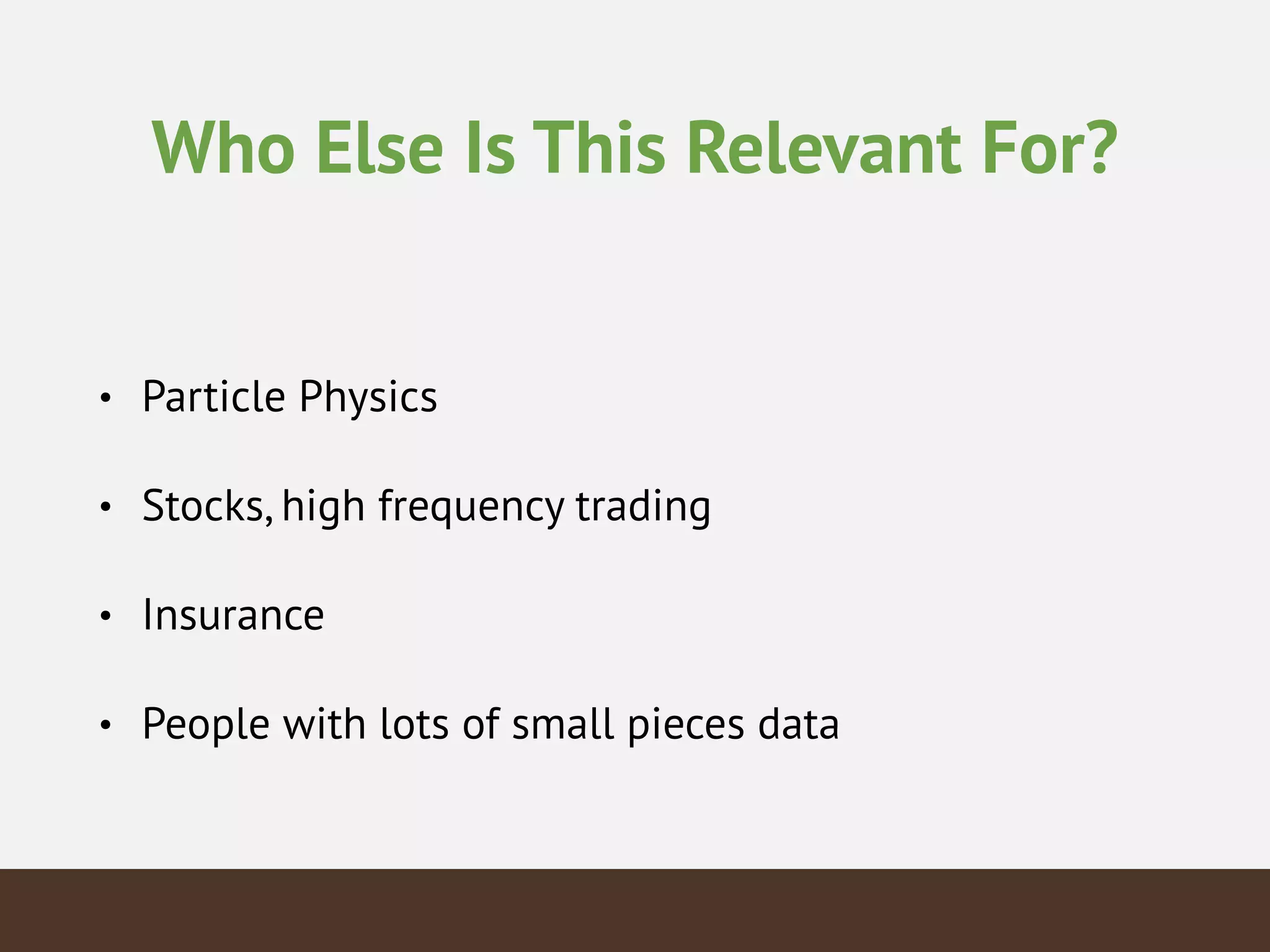 Who Else Is This Relevant For?
• Particle Physics
• Stocks, high frequency trading
• Insurance
• People with lots of small pieces data
 