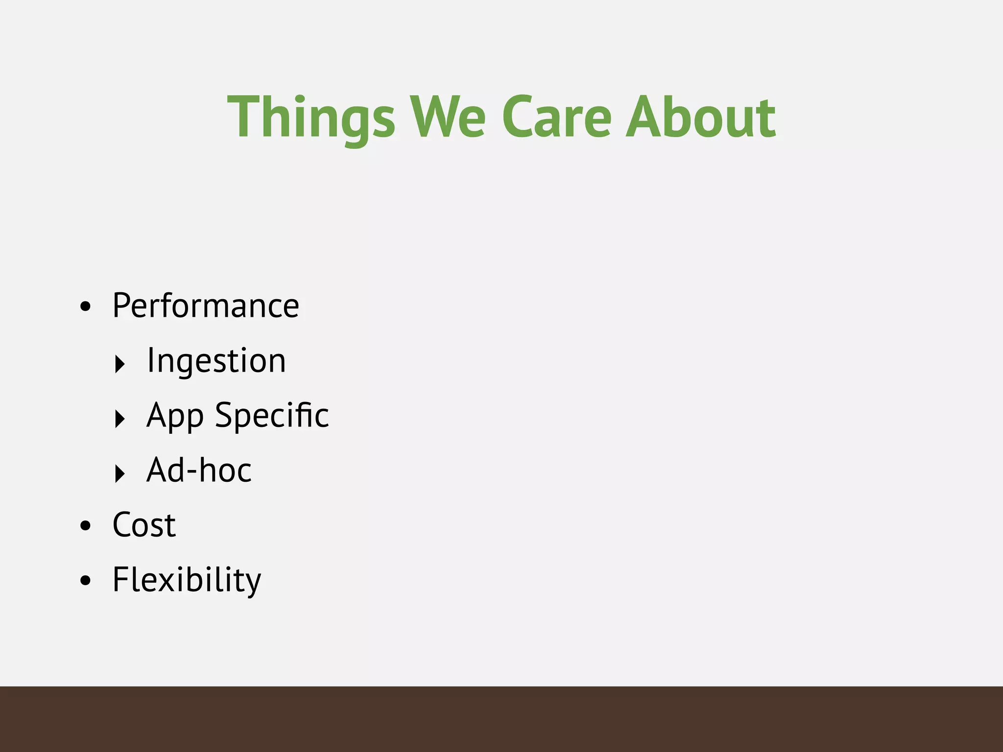 Things We Care About
• Performance
‣ Ingestion
‣ App Speciﬁc
‣ Ad-hoc
• Cost
• Flexibility
 