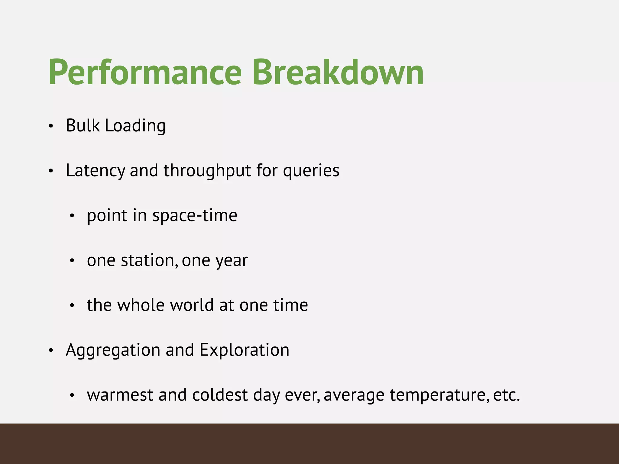 Performance Breakdown
• Bulk Loading
• Latency and throughput for queries
• point in space-time
• one station, one year
• the whole world at one time
• Aggregation and Exploration
• warmest and coldest day ever, average temperature, etc.
 