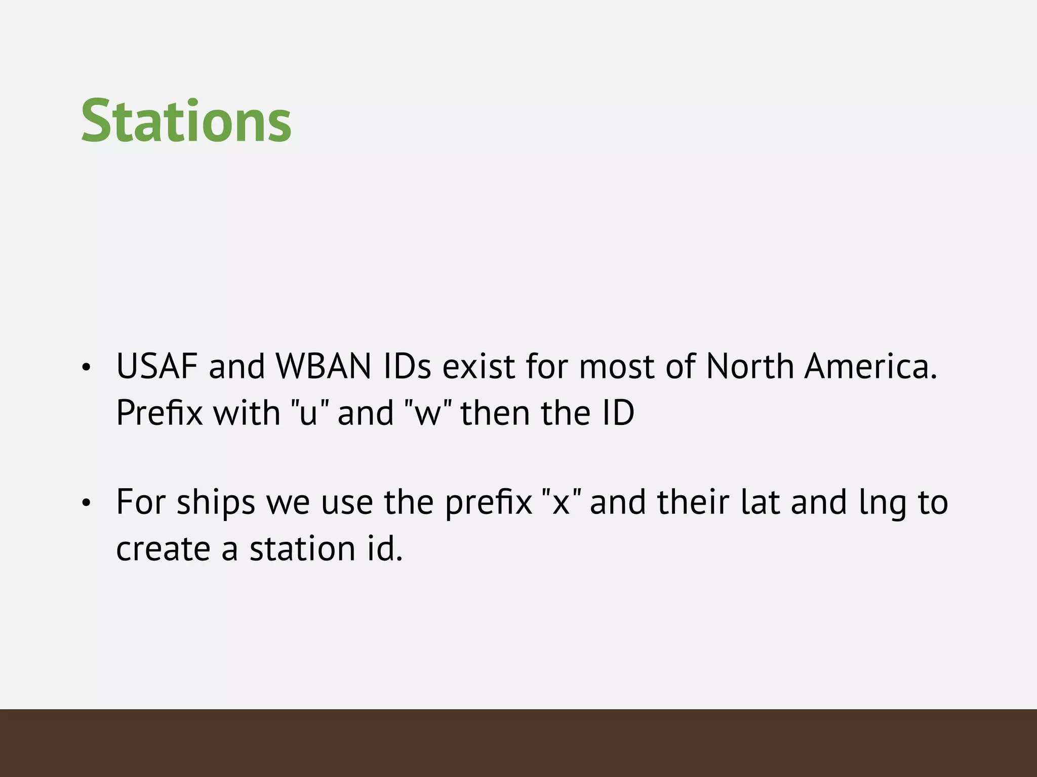 Stations
• USAF and WBAN IDs exist for most of North America.
Preﬁx with "u" and "w" then the ID
• For ships we use the preﬁx "x" and their lat and lng to
create a station id.
 