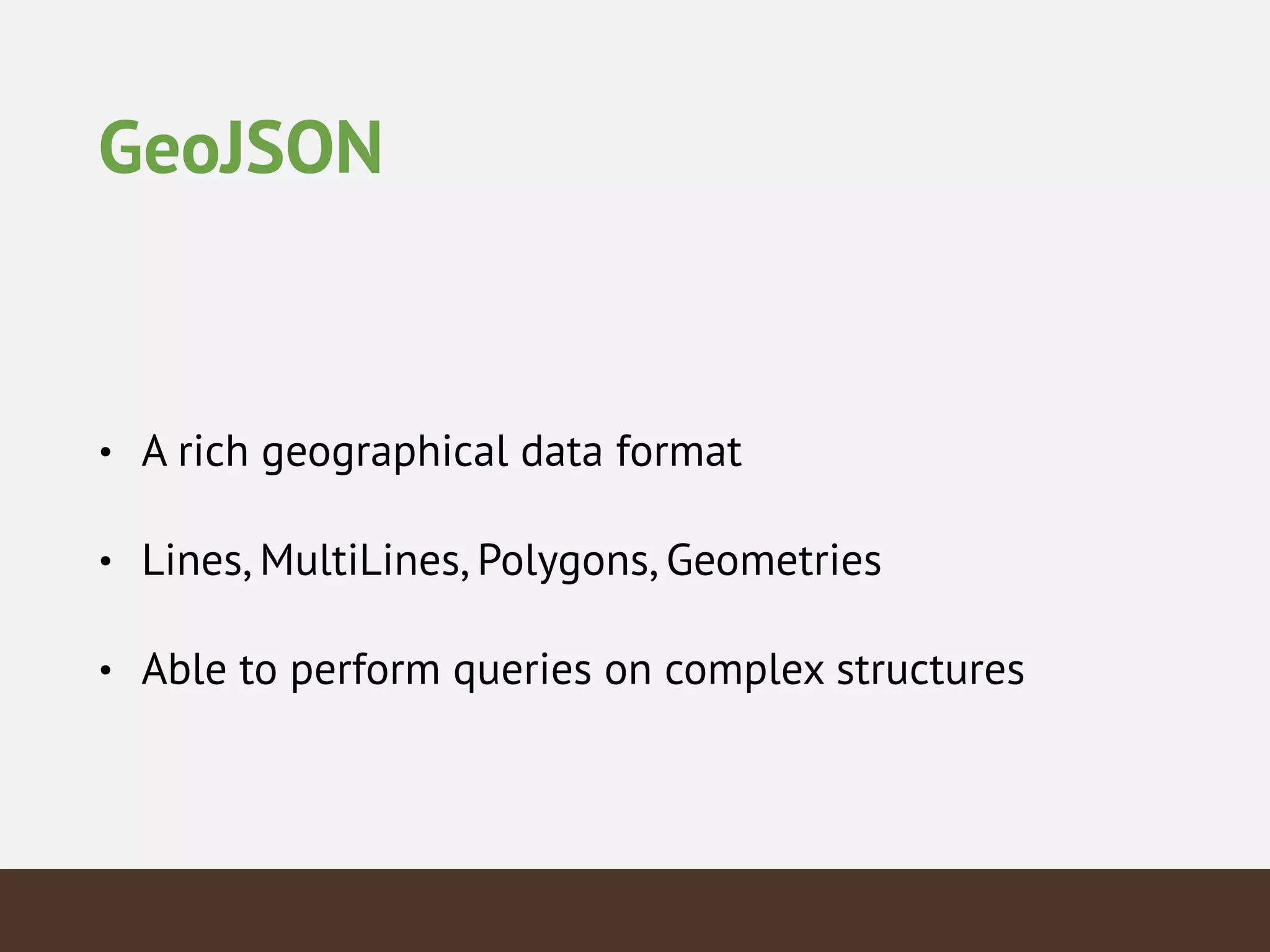 GeoJSON
• A rich geographical data format
• Lines, MultiLines, Polygons, Geometries
• Able to perform queries on complex structures
 