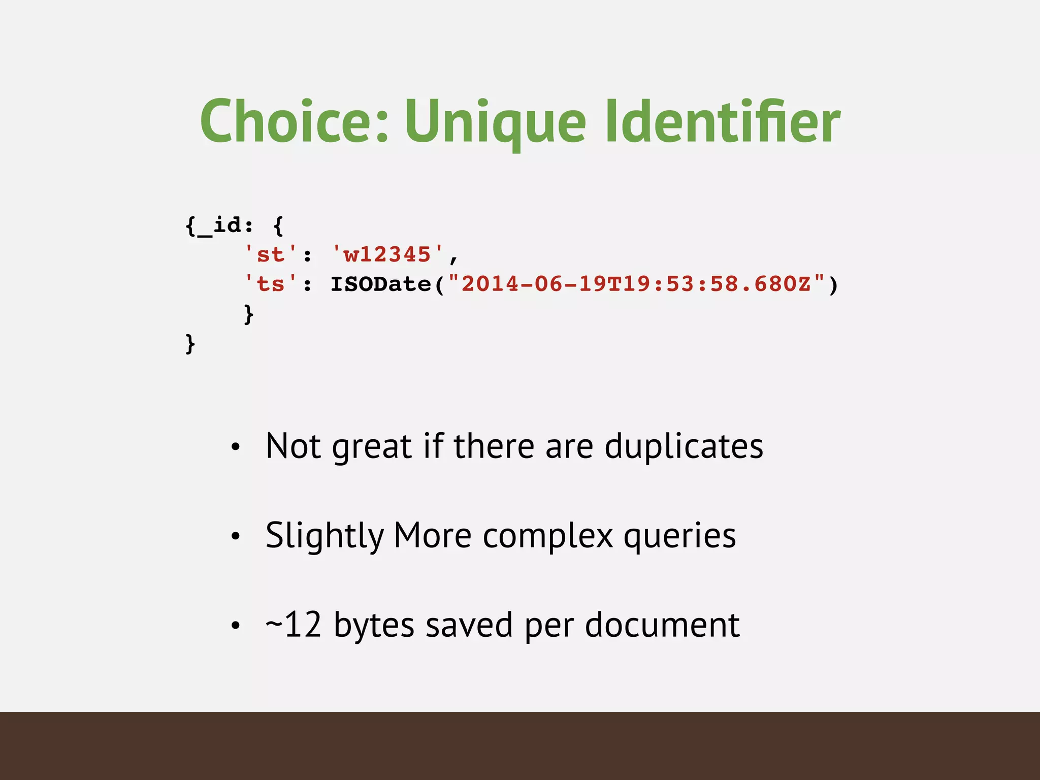 Choice: Unique Identiﬁer
!
{_id: {!
'st': 'w12345',!
'ts': ISODate("2014-06-19T19:53:58.680Z")!
}!
}
• Not great if there are duplicates
• Slightly More complex queries
• ~12 bytes saved per document
 