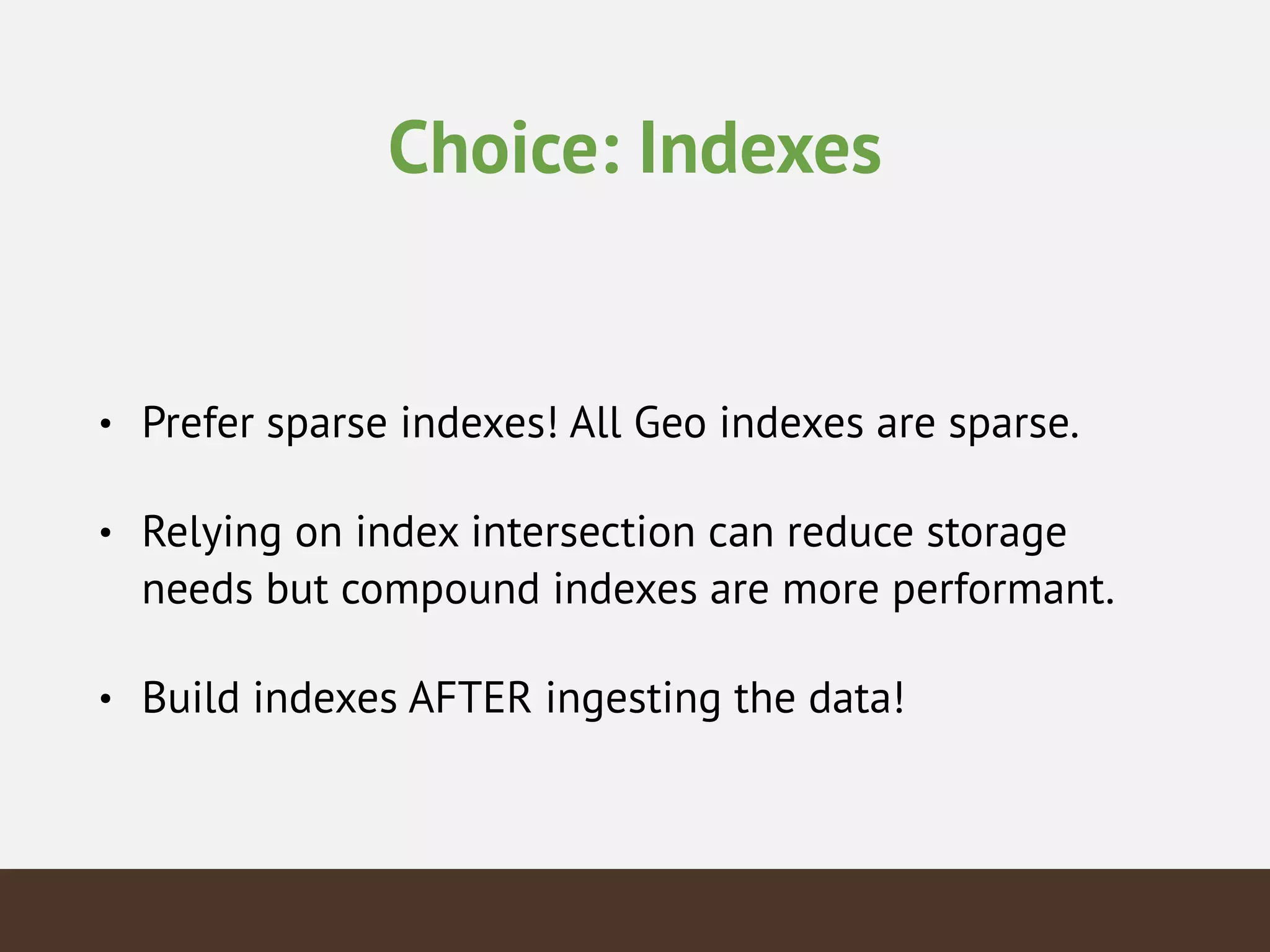 Choice: Indexes
• Prefer sparse indexes! All Geo indexes are sparse.
• Relying on index intersection can reduce storage
needs but compound indexes are more performant.
• Build indexes AFTER ingesting the data!
 